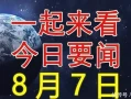 大事大事大事！一起来看今日要闻，8月7日新闻摘要丧偶后，想开看淡了，一切都不是事，悟透了，人生就顺了