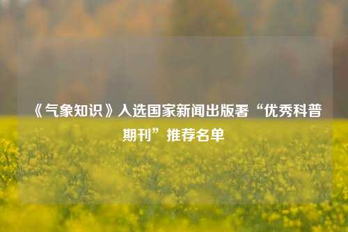 《气象知识》入选国家新闻出版署“优秀科普期刊”推荐名单