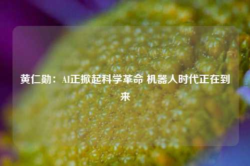 黄仁勋：AI正掀起科学革命 机器人时代正在到来