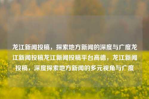 龙江新闻投稿，探索地方新闻的深度与广度龙江新闻投稿龙江新闻投稿平台高德，龙江新闻投稿，深度探索地方新闻的多元视角与广度，龙江新闻投稿，深度挖掘地方新闻的多元视角与广度