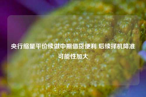 央行缩量平价续做中期借贷便利 后续择机降准可能性加大