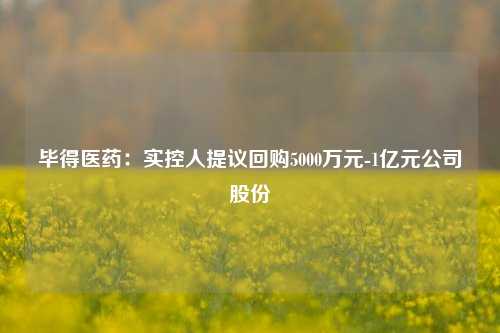 毕得医药：实控人提议回购5000万元-1亿元公司股份