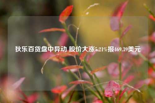 狄乐百货盘中异动 股价大涨5.21%报469.39美元