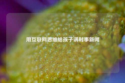 用互联网思维给孩子讲时事新闻