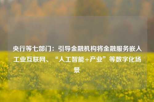 央行等七部门：引导金融机构将金融服务嵌入工业互联网、“人工智能+产业”等数字化场景