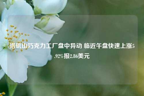 洛矶山巧克力工厂盘中异动 临近午盘快速上涨5.92%报2.86美元