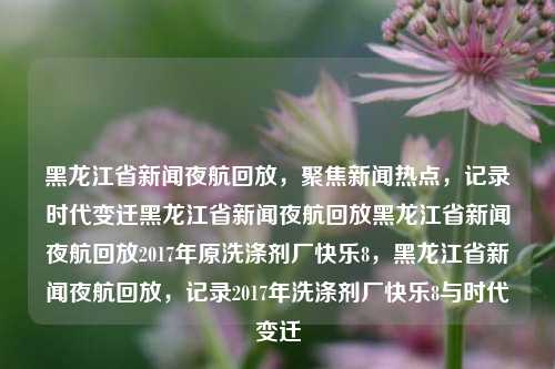 黑龙江省新闻夜航回放，聚焦新闻热点，记录时代变迁黑龙江省新闻夜航回放黑龙江省新闻夜航回放2017年原洗涤剂厂快乐8，黑龙江省新闻夜航回放，记录2017年洗涤剂厂快乐8与时代变迁，黑龙江省新闻夜航，记录2017年洗涤剂厂快乐8与时代变迁的回放