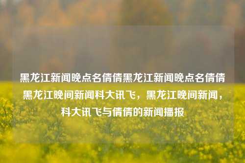 黑龙江新闻晚点名倩倩黑龙江新闻晚点名倩倩黑龙江晚间新闻科大讯飞，黑龙江晚间新闻，科大讯飞与倩倩的新闻播报，科大讯飞助力黑龙江晚间新闻播报，倩倩新闻播报专场