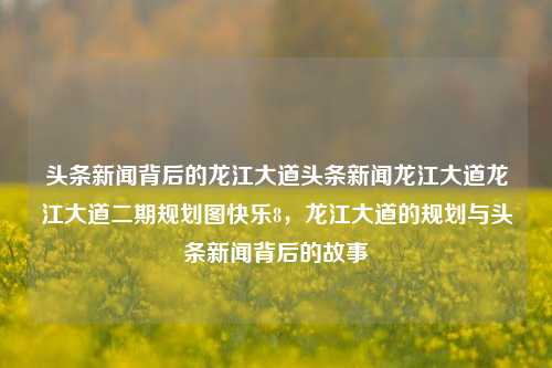 头条新闻背后的龙江大道头条新闻龙江大道龙江大道二期规划图快乐8，龙江大道的规划与头条新闻背后的故事，龙江大道，头条新闻背后的规划与故事