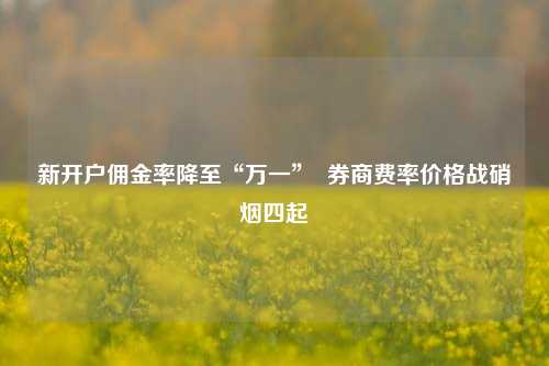 新开户佣金率降至“万一”  券商费率价格战硝烟四起