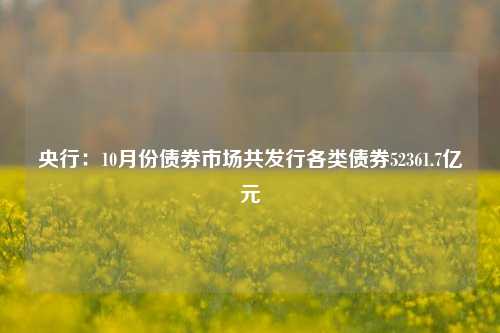 央行：10月份债券市场共发行各类债券52361.7亿元