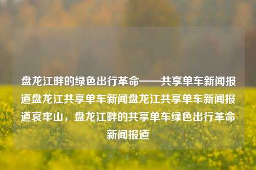 盘龙江畔的绿色出行革命——共享单车新闻报道盘龙江共享单车新闻盘龙江共享单车新闻报道哀牢山，盘龙江畔的共享单车绿色出行革命新闻报道，盘龙江畔的共享单车绿色出行革命新闻标题