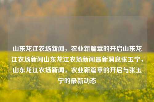 山东龙江农场新闻，农业新篇章的开启山东龙江农场新闻山东龙江农场新闻最新消息张玉宁，山东龙江农场新闻，农业新篇章的开启与张玉宁的最新动态，山东龙江农场，农业新篇章的开启与张玉宁的最新动态