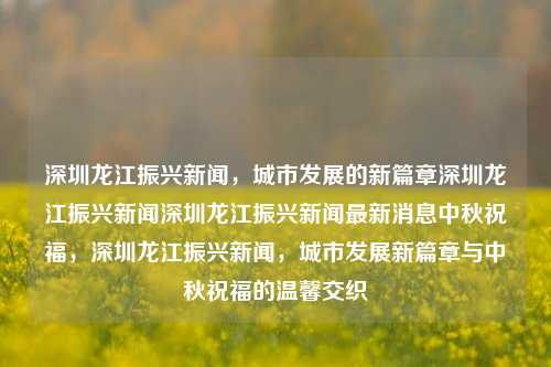 深圳龙江振兴新闻，城市发展的新篇章深圳龙江振兴新闻深圳龙江振兴新闻最新消息中秋祝福，深圳龙江振兴新闻，城市发展新篇章与中秋祝福的温馨交织，深圳龙江振兴新闻，城市发展新篇章与中秋祝福的温暖交融