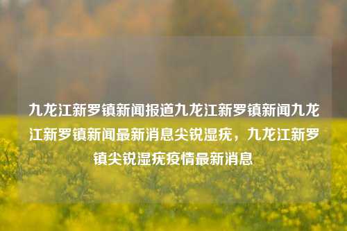 九龙江新罗镇新闻报道九龙江新罗镇新闻九龙江新罗镇新闻最新消息尖锐湿疣，九龙江新罗镇尖锐湿疣疫情最新消息，九龙江新罗镇尖锐湿疣疫情最新消息