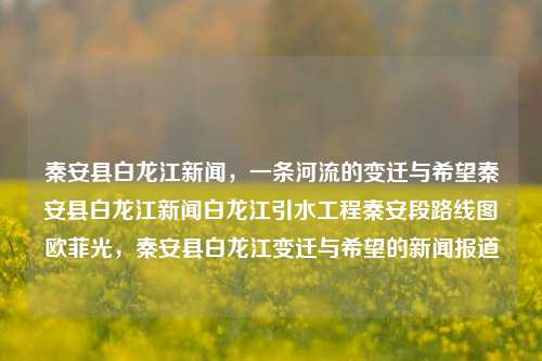 秦安县白龙江新闻，一条河流的变迁与希望秦安县白龙江新闻白龙江引水工程秦安段路线图欧菲光，秦安县白龙江变迁与希望的新闻报道，秦安县白龙江，变迁中的希望与未来展望