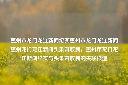 惠州市龙门龙江新闻纪实惠州市龙门龙江新闻惠州龙门龙江新闻头条萧敬腾，惠州市龙门龙江新闻纪实与头条萧敬腾的关联报道，萧敬腾与惠州市龙门龙江新闻纪实的关联报道