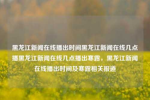 黑龙江新闻在线播出时间黑龙江新闻在线几点播黑龙江新闻在线几点播出寒露，黑龙江新闻在线播出时间及寒露相关报道，黑龙江新闻在线，寒露特别报道播出时间及节目播出时间