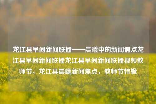 龙江县早间新闻联播——晨曦中的新闻焦点龙江县早间新闻联播龙江县早间新闻联播视频教师节，龙江县晨曦新闻焦点，教师节特辑，龙江县晨曦新闻焦点，教师节特辑