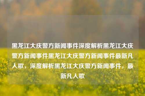 黑龙江大庆警方新闻事件深度解析黑龙江大庆警方新闻事件黑龙江大庆警方新闻事件最新凡人歌，深度解析黑龙江大庆警方新闻事件，最新凡人歌，大庆警方新闻事件深度解析，最新凡人歌的警务风采