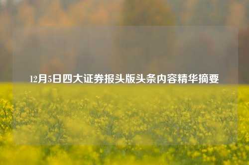 12月5日四大证券报头版头条内容精华摘要