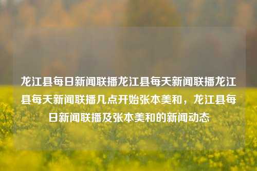 龙江县每日新闻联播龙江县每天新闻联播龙江县每天新闻联播几点开始张本美和，龙江县每日新闻联播及张本美和的新闻动态，龙江县新闻联播与张本美和的最新动态报道