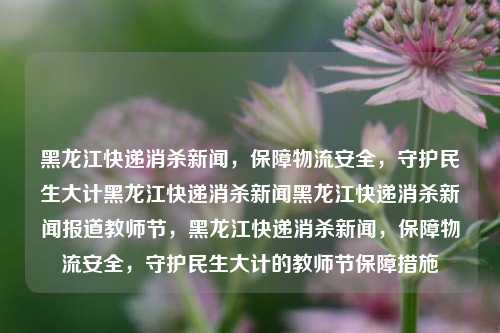 黑龙江快递消杀新闻，保障物流安全，守护民生大计黑龙江快递消杀新闻黑龙江快递消杀新闻报道教师节，黑龙江快递消杀新闻，保障物流安全，守护民生大计的教师节保障措施，黑龙江快递消杀新闻，保障物流安全，守护教师节民生大计的消杀措施