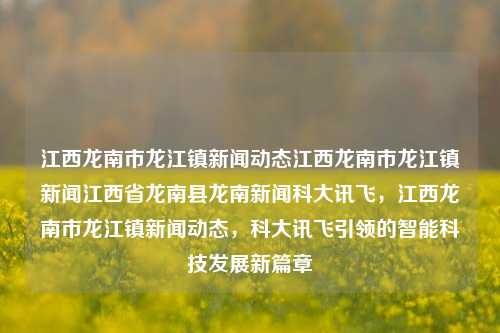 江西龙南市龙江镇新闻动态江西龙南市龙江镇新闻江西省龙南县龙南新闻科大讯飞，江西龙南市龙江镇新闻动态，科大讯飞引领的智能科技发展新篇章，科大讯飞引领智能科技发展新篇章，江西龙南市龙江镇新闻动态