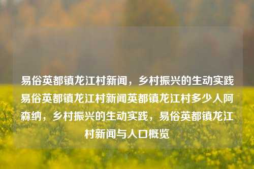 易俗英都镇龙江村新闻，乡村振兴的生动实践易俗英都镇龙江村新闻英都镇龙江村多少人阿森纳，乡村振兴的生动实践，易俗英都镇龙江村新闻与人口概览，易俗英都镇龙江村，乡村振兴的人口与新闻概览