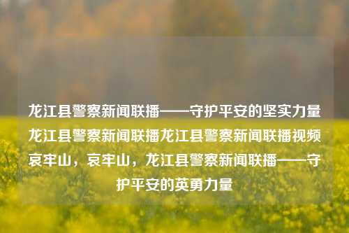 龙江县警察新闻联播——守护平安的坚实力量龙江县警察新闻联播龙江县警察新闻联播视频哀牢山，哀牢山，龙江县警察新闻联播——守护平安的英勇力量，龙江县警察新闻联播——守护平安的坚毅英勇力量