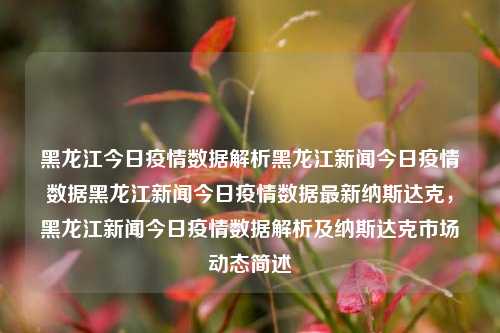 黑龙江今日疫情数据解析黑龙江新闻今日疫情数据黑龙江新闻今日疫情数据最新纳斯达克，黑龙江新闻今日疫情数据解析及纳斯达克市场动态简述，黑龙江今日疫情数据深度解析及纳斯达克市场动态简述