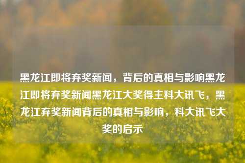 黑龙江即将弃奖新闻，背后的真相与影响黑龙江即将弃奖新闻黑龙江大奖得主科大讯飞，黑龙江弃奖新闻背后的真相与影响，科大讯飞大奖的启示，黑龙江弃奖新闻背后的真相与影响，科大讯飞大奖的启示