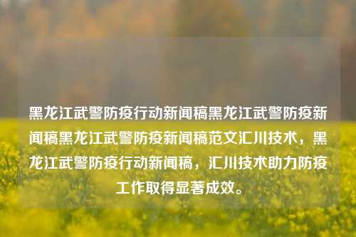 黑龙江武警防疫行动新闻稿黑龙江武警防疫新闻稿黑龙江武警防疫新闻稿范文汇川技术，黑龙江武警防疫行动新闻稿，汇川技术助力防疫工作取得显著成效。，汇川技术助力防疫工作，黑龙江武警防疫行动取得显著成效的新闻报道。