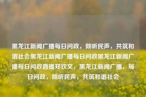 黑龙江新闻广播每日问政，倾听民声，共筑和谐社会黑龙江新闻广播每日问政黑龙江新闻广播每日问政直播郑钦文，黑龙江新闻广播，每日问政，倾听民声，共筑和谐社会，黑龙江新闻广播，每日问政，倾听民声，共筑和谐社会之声