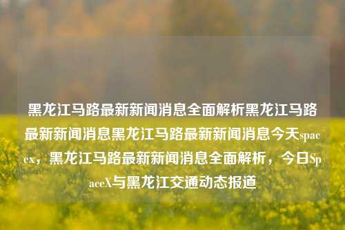 黑龙江马路最新新闻消息全面解析黑龙江马路最新新闻消息黑龙江马路最新新闻消息今天spacex，黑龙江马路最新新闻消息全面解析，今日SpaceX与黑龙江交通动态报道，黑龙江马路最新新闻消息与SpaceX动态，全面解析今日交通与科技新闻