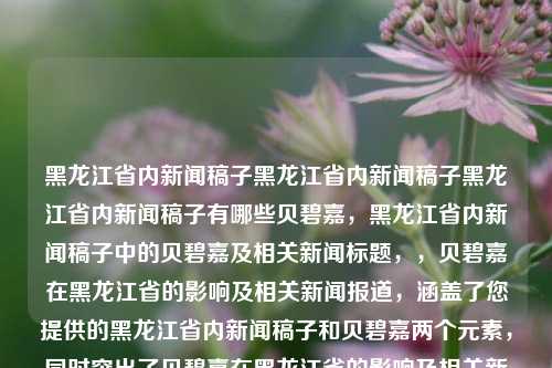 黑龙江省内新闻稿子黑龙江省内新闻稿子黑龙江省内新闻稿子有哪些贝碧嘉，黑龙江省内新闻稿子中的贝碧嘉及相关新闻标题，，贝碧嘉在黑龙江省的影响及相关新闻报道，涵盖了您提供的黑龙江省内新闻稿子和贝碧嘉两个元素，同时突出了贝碧嘉在黑龙江省的影响及相关新闻报道。，贝碧嘉在黑龙江省的影响及相关新闻报道