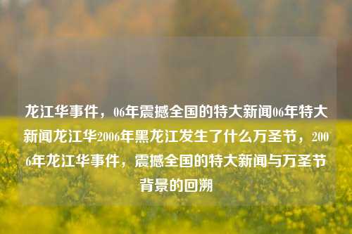 龙江华事件，06年震撼全国的特大新闻06年特大新闻龙江华2006年黑龙江发生了什么万圣节，2006年龙江华事件，震撼全国的特大新闻与万圣节背景的回溯，2006年龙江华特大新闻事件，震撼全国的万圣节背景回溯