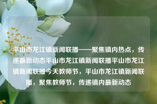 平山市龙江镇新闻联播——聚焦镇内热点，传递最新动态平山市龙江镇新闻联播平山市龙江镇新闻联播今天教师节，平山市龙江镇新闻联播，聚焦教师节，传递镇内最新动态，平山市龙江镇新闻快报，聚焦教师节，传递镇内最新动态热点