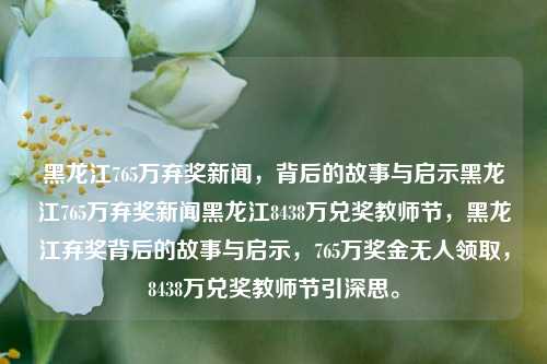 黑龙江765万弃奖新闻，背后的故事与启示黑龙江765万弃奖新闻黑龙江8438万兑奖教师节，黑龙江弃奖背后的故事与启示，765万奖金无人领取，8438万兑奖教师节引深思。，黑龙江弃奖事件，背后的故事与启示