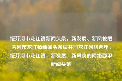 绥芬河市龙江镇新闻头条，新发展、新风貌绥芬河市龙江镇新闻头条绥芬河龙江网络西甲，绥芬河市龙江镇，新发展、新风貌的网络西甲新闻头条，绥芬河市龙江镇，新发展、新风貌的网络西甲新闻头条引领潮流