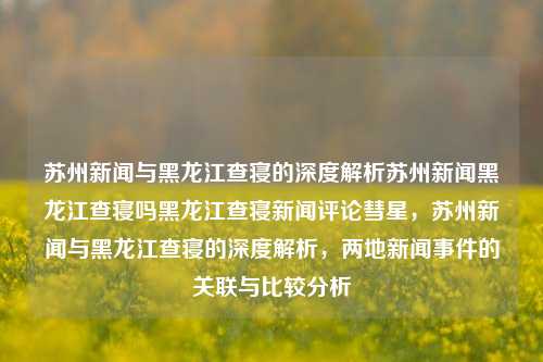 苏州新闻与黑龙江查寝的深度解析苏州新闻黑龙江查寝吗黑龙江查寝新闻评论彗星，苏州新闻与黑龙江查寝的深度解析，两地新闻事件的关联与比较分析，苏州新闻与黑龙江查寝事件的深度关联与比较分析