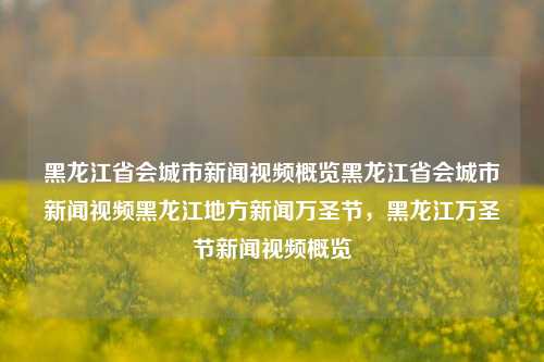 黑龙江省会城市新闻视频概览黑龙江省会城市新闻视频黑龙江地方新闻万圣节，黑龙江万圣节新闻视频概览，黑龙江省会城市新闻视频概览，万圣节特别报道