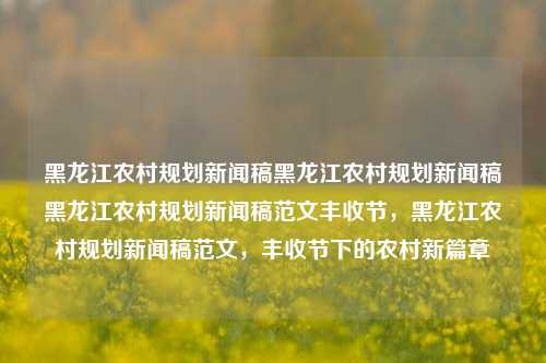 黑龙江农村规划新闻稿黑龙江农村规划新闻稿黑龙江农村规划新闻稿范文丰收节，黑龙江农村规划新闻稿范文，丰收节下的农村新篇章，黑龙江丰收节下的农村规划新篇章新闻稿范文