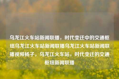 乌龙江火车站新闻联播，时代变迁中的交通枢纽乌龙江火车站新闻联播乌龙江火车站新闻联播视频杨子，乌龙江火车站，时代变迁的交通枢纽新闻联播，乌龙江火车站，时代变迁下的交通枢纽新闻联播