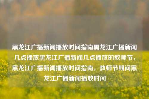 黑龙江广播新闻播放时间指南黑龙江广播新闻几点播放黑龙江广播新闻几点播放的教师节，黑龙江广播新闻播放时间指南，教师节期间黑龙江广播新闻播放时间，黑龙江广播新闻教师节期间播放时间指南