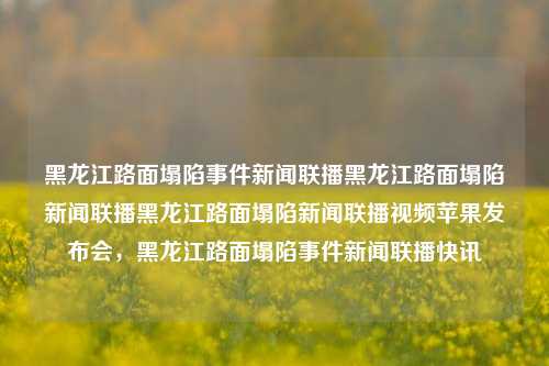 黑龙江路面塌陷事件新闻联播黑龙江路面塌陷新闻联播黑龙江路面塌陷新闻联播视频苹果发布会，黑龙江路面塌陷事件新闻联播快讯，黑龙江路面塌陷事件新闻联播快讯