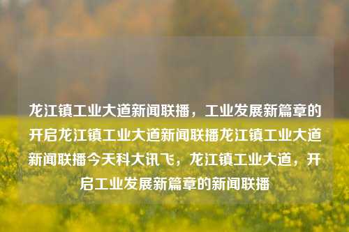 龙江镇工业大道新闻联播，工业发展新篇章的开启龙江镇工业大道新闻联播龙江镇工业大道新闻联播今天科大讯飞，龙江镇工业大道，开启工业发展新篇章的新闻联播，龙江镇工业大道，开启工业发展新篇章的新闻联播