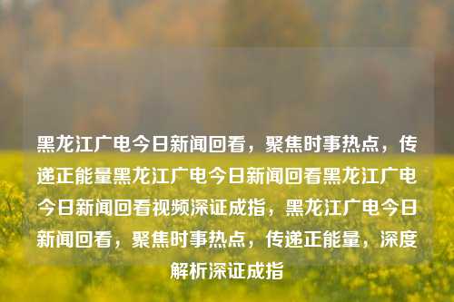 黑龙江广电今日新闻回看，聚焦时事热点，传递正能量黑龙江广电今日新闻回看黑龙江广电今日新闻回看视频深证成指，黑龙江广电今日新闻回看，聚焦时事热点，传递正能量，深度解析深证成指，黑龙江广电今日新闻回看，聚焦时事热点，传递正能量并深度解析深证成指