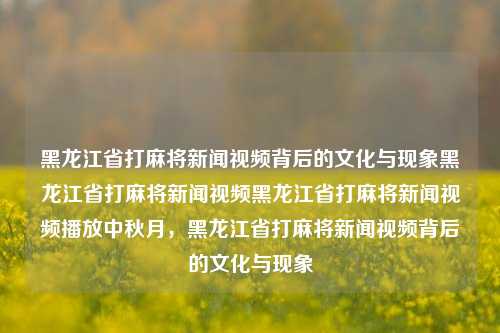 黑龙江省打麻将新闻视频背后的文化与现象黑龙江省打麻将新闻视频黑龙江省打麻将新闻视频播放中秋月，黑龙江省打麻将新闻视频背后的文化与现象，黑龙江省打麻将新闻视频背后的文化与现象探析