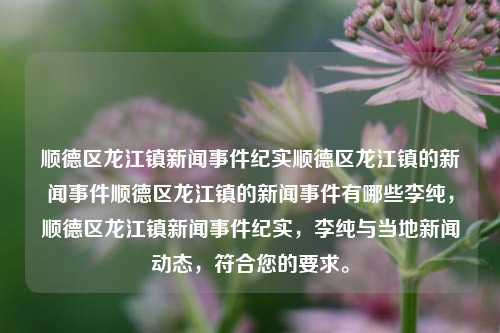 顺德区龙江镇新闻事件纪实顺德区龙江镇的新闻事件顺德区龙江镇的新闻事件有哪些李纯，顺德区龙江镇新闻事件纪实，李纯与当地新闻动态，符合您的要求。，李纯与顺德区龙江镇新闻事件纪实